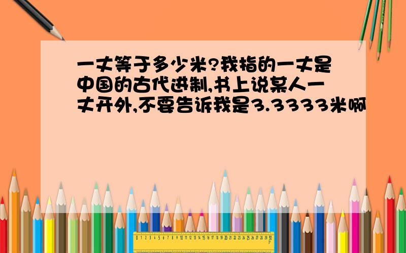 一丈等于多少米?我指的一丈是中国的古代进制,书上说某人一丈开外,不要告诉我是3.3333米啊