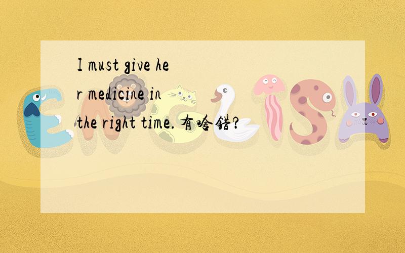 I must give her medicine in the right time.有啥错?