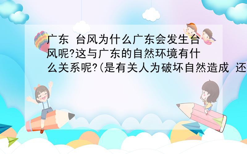 广东 台风为什么广东会发生台风呢?这与广东的自然环境有什么关系呢?(是有关人为破坏自然造成 还是所处地理环境所决定?）