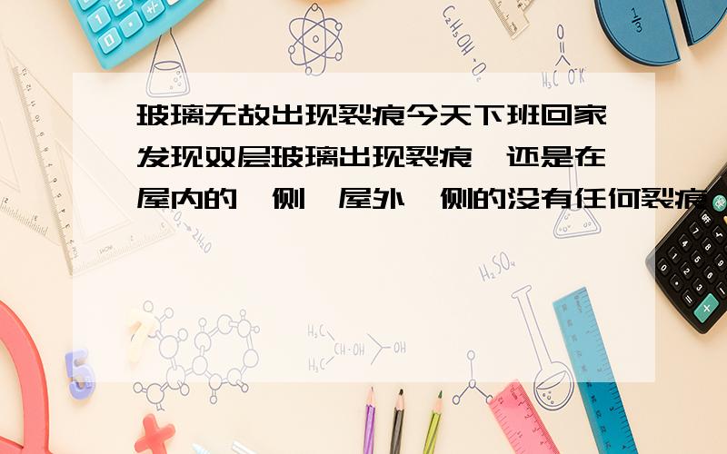 玻璃无故出现裂痕今天下班回家发现双层玻璃出现裂痕,还是在屋内的一侧,屋外一侧的没有任何裂痕,也不像是人为破坏,裂痕还不是