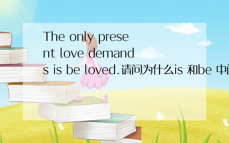 The only present love demands is be loved.请问为什么is 和be 中间没有 t