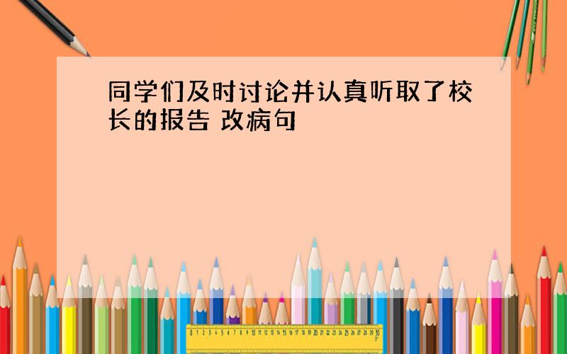 同学们及时讨论并认真听取了校长的报告 改病句