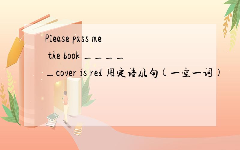 Please pass me the book _____cover is red 用定语从句(一空一词)