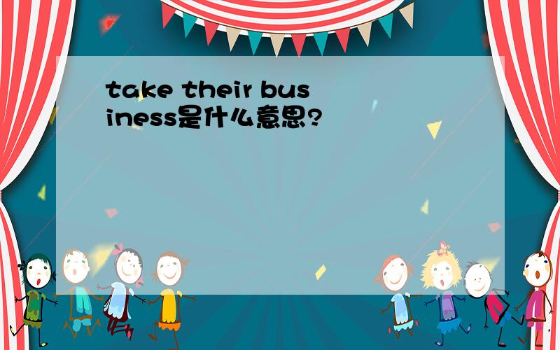 take their business是什么意思?