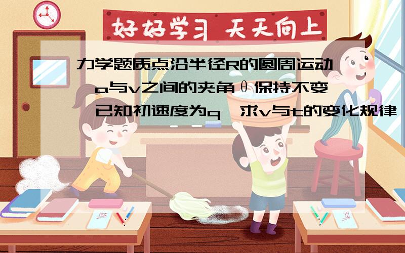 力学题质点沿半径R的圆周运动,a与v之间的夹角θ保持不变,已知初速度为q,求v与t的变化规律一楼的不对，答案里有参数R的