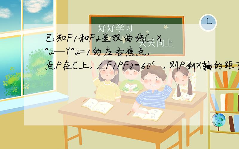 已知F1和F2是双曲线C：X＾2—Y＾2=1的左右焦点,点P在C上,∠F1PF2=60°,则P到X轴的距离是?