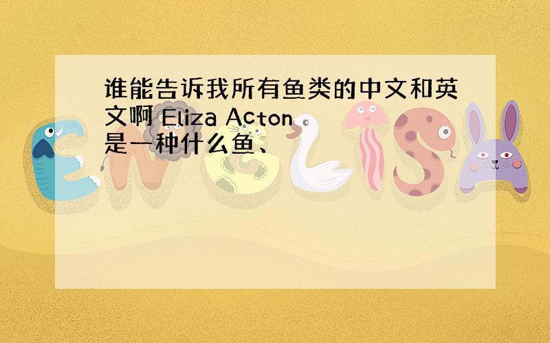 谁能告诉我所有鱼类的中文和英文啊 Eliza Acton是一种什么鱼、