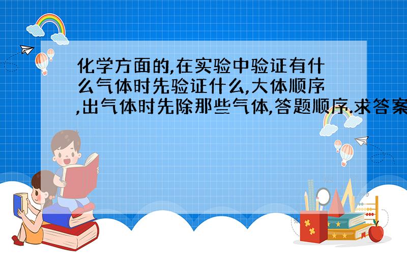 化学方面的,在实验中验证有什么气体时先验证什么,大体顺序,出气体时先除那些气体,答题顺序.求答案啊!