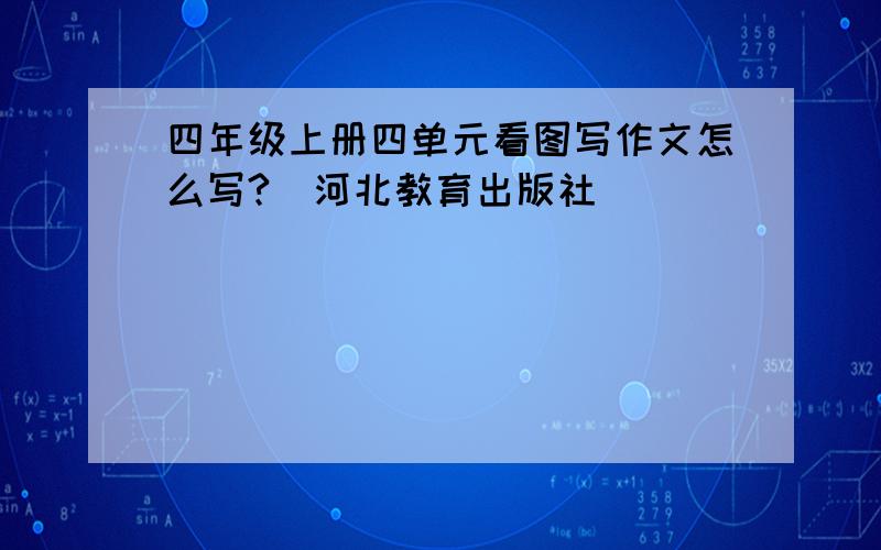 四年级上册四单元看图写作文怎么写?（河北教育出版社）