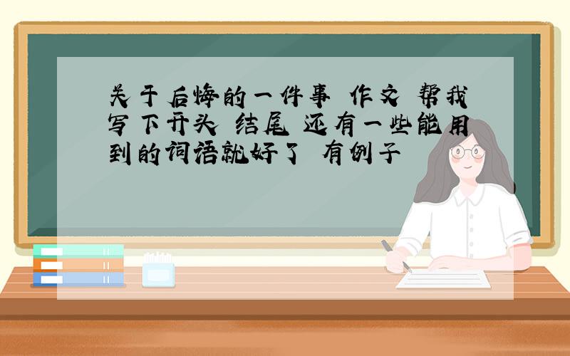 关于后悔的一件事 作文 帮我写下开头 结尾 还有一些能用到的词语就好了 有例子