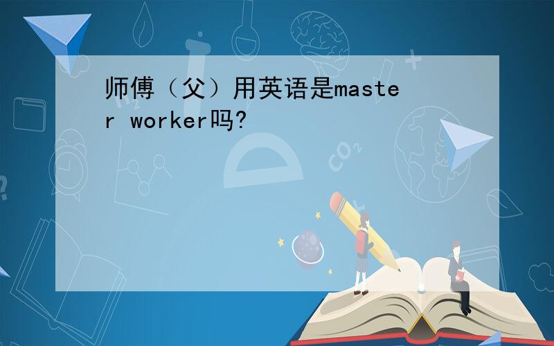 师傅（父）用英语是master worker吗?