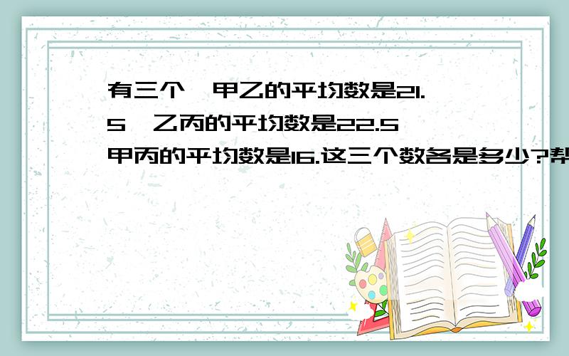 有三个,甲乙的平均数是21.5,乙丙的平均数是22.5,甲丙的平均数是16.这三个数各是多少?帮我解决这个.