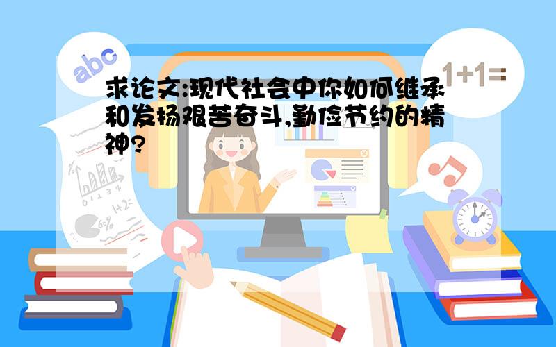 求论文:现代社会中你如何继承和发扬艰苦奋斗,勤俭节约的精神?