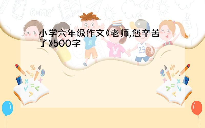 小学六年级作文《老师,您辛苦了》500字