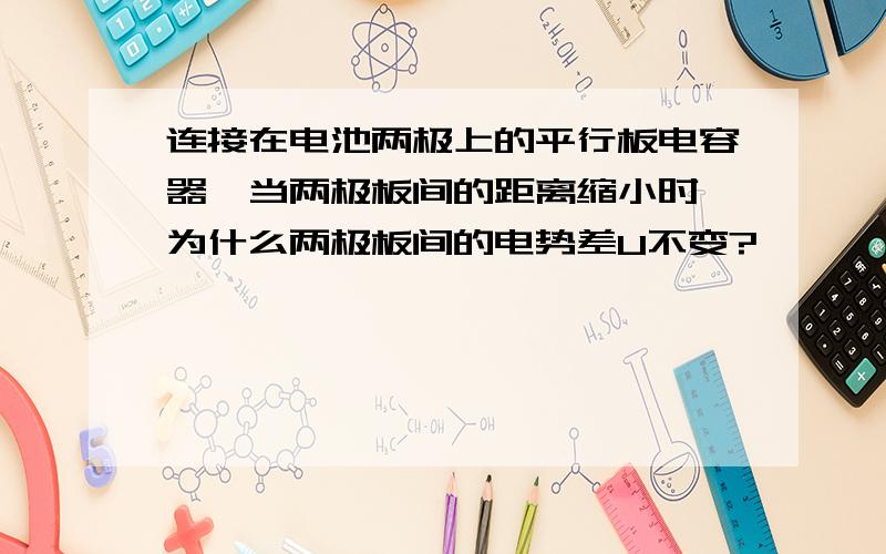 连接在电池两极上的平行板电容器,当两极板间的距离缩小时,为什么两极板间的电势差U不变?