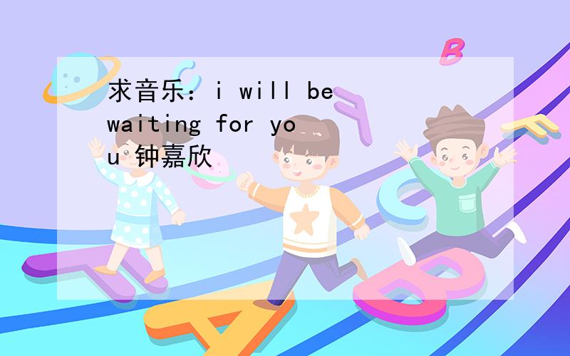 求音乐：i will be waiting for you 钟嘉欣