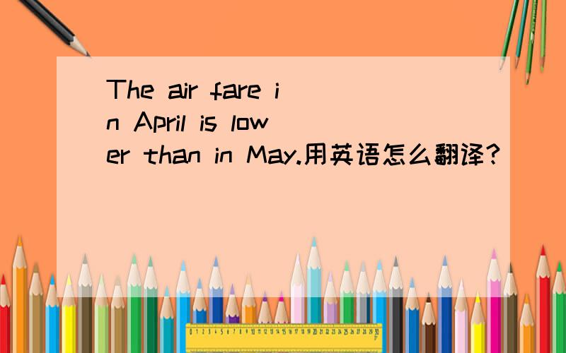 The air fare in April is lower than in May.用英语怎么翻译?