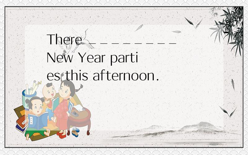 There ________New Year parties this afternoon.