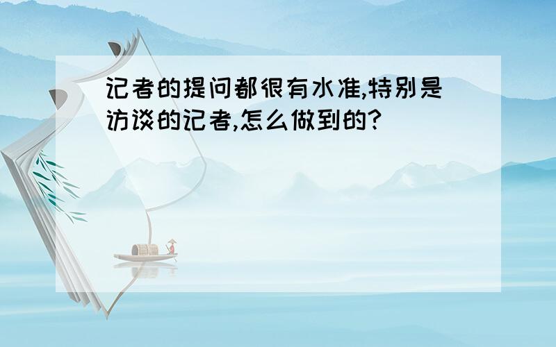 记者的提问都很有水准,特别是访谈的记者,怎么做到的?