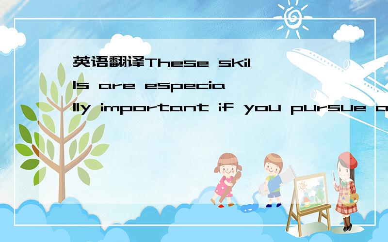 英语翻译These skills are especially important if you pursue a ca