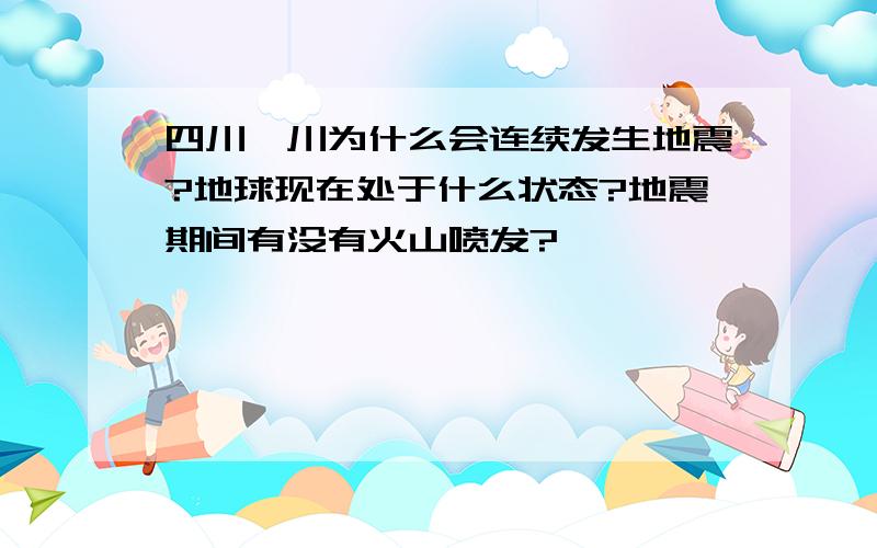 四川汶川为什么会连续发生地震?地球现在处于什么状态?地震期间有没有火山喷发?