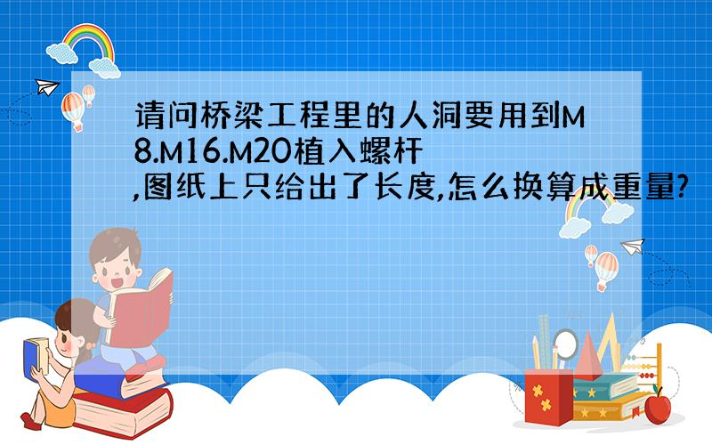 请问桥梁工程里的人洞要用到M8.M16.M20植入螺杆 ,图纸上只给出了长度,怎么换算成重量?