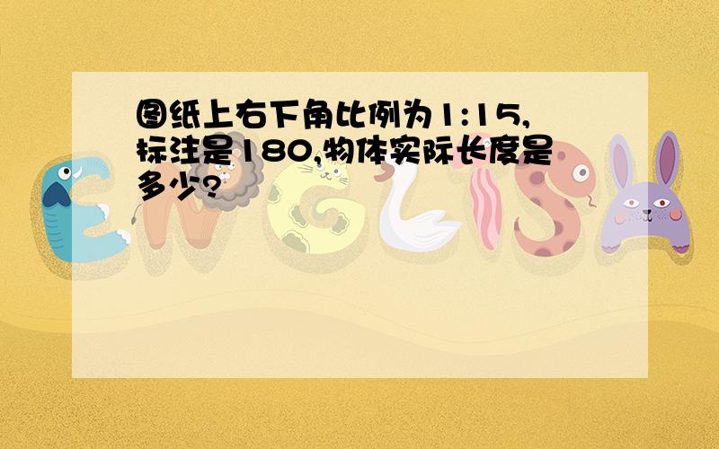 图纸上右下角比例为1:15,标注是180,物体实际长度是多少?