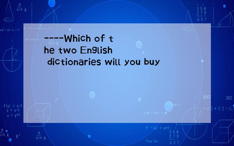 ----Which of the two English dictionaries will you buy