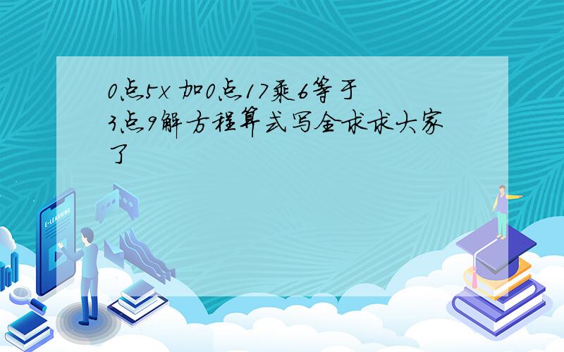 0点5x 加0点17乘6等于3点9解方程算式写全求求大家了