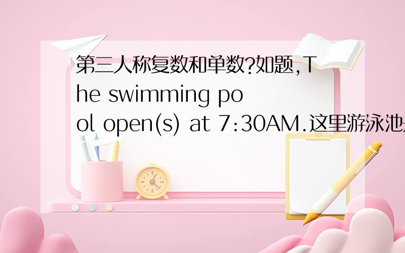 第三人称复数和单数?如题,The swimming pool open(s) at 7:30AM.这里游泳池是第三人称单