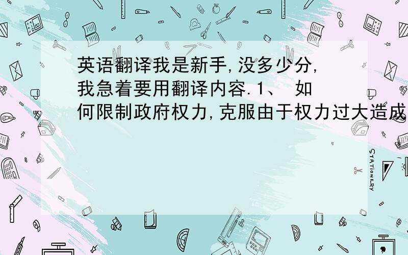 英语翻译我是新手,没多少分,我急着要用翻译内容.1、 如何限制政府权力,克服由于权力过大造成的少部分官员的腐败问题?政府