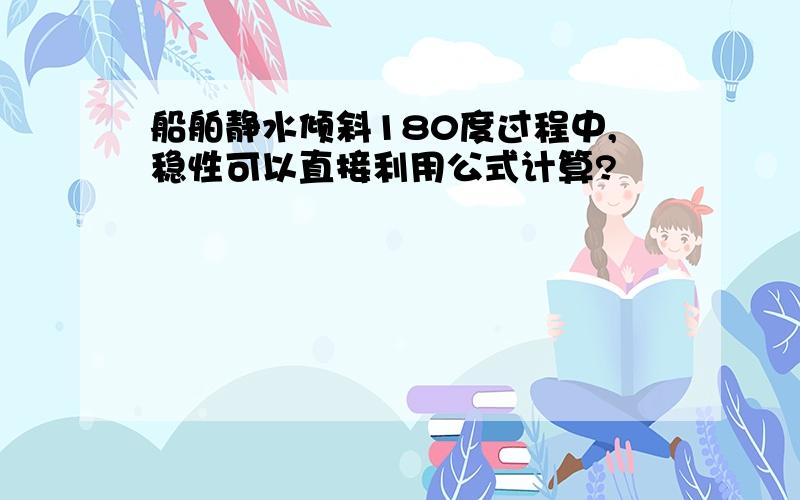 船舶静水倾斜180度过程中,稳性可以直接利用公式计算?