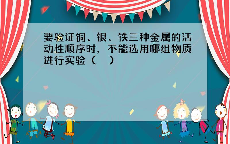 要验证铜、银、铁三种金属的活动性顺序时，不能选用哪组物质进行实验（　　）