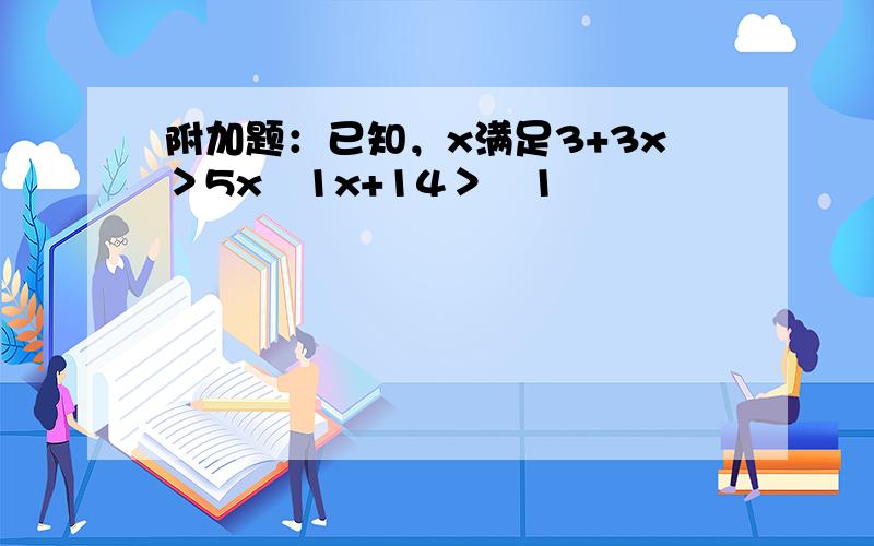 附加题：已知，x满足3+3x＞5x−1x+14＞−1