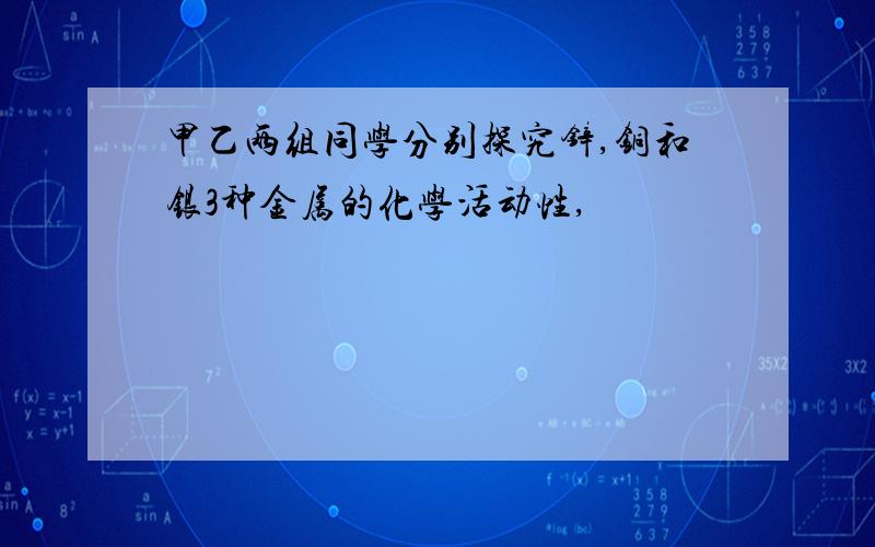 甲乙两组同学分别探究锌,铜和银3种金属的化学活动性,