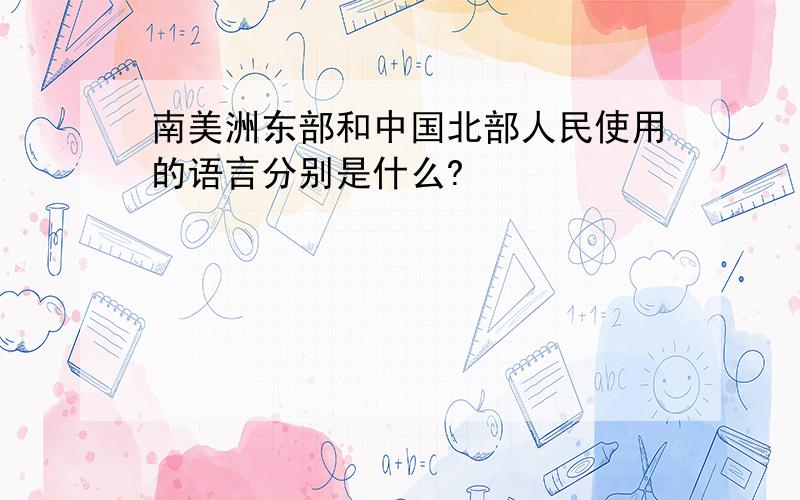 南美洲东部和中国北部人民使用的语言分别是什么?