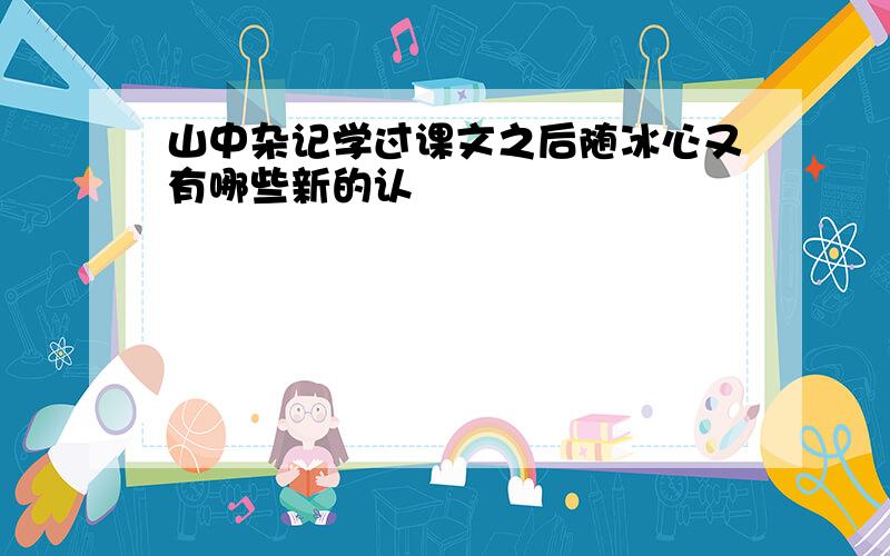 山中杂记学过课文之后随冰心又有哪些新的认