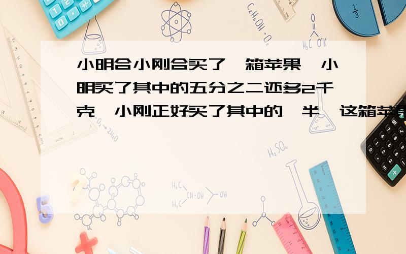 小明合小刚合买了一箱苹果,小明买了其中的五分之二还多2千克,小刚正好买了其中的一半,这箱苹果共有多少千克?