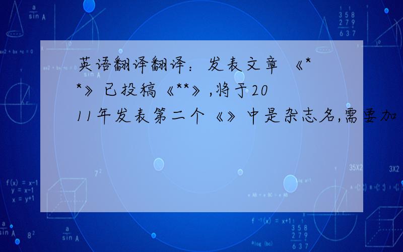 英语翻译翻译：发表文章 《**》已投稿《**》,将于2011年发表第二个《》中是杂志名,需要加《》吗,这样的格式正确吗?