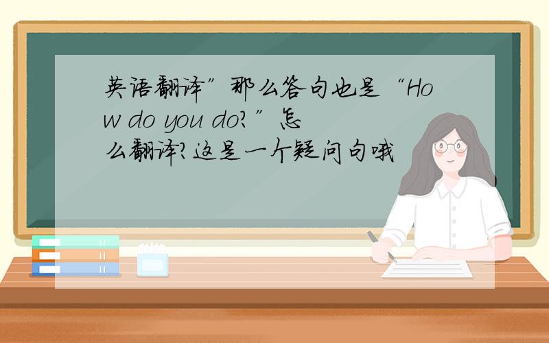 英语翻译”那么答句也是“How do you do?”怎么翻译?这是一个疑问句哦