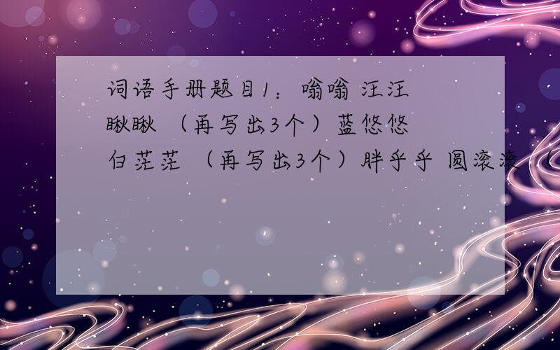 词语手册题目1：嗡嗡 汪汪 瞅瞅 （再写出3个）蓝悠悠 白茫茫 （再写出3个）胖乎乎 圆滚滚 （再写出3个）马马虎虎 随