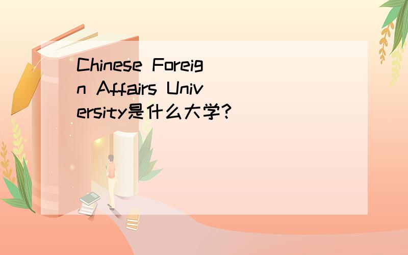 Chinese Foreign Affairs University是什么大学?