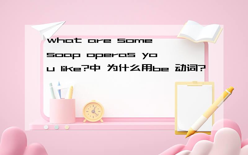 what are some soap operas you like?中 为什么用be 动词?