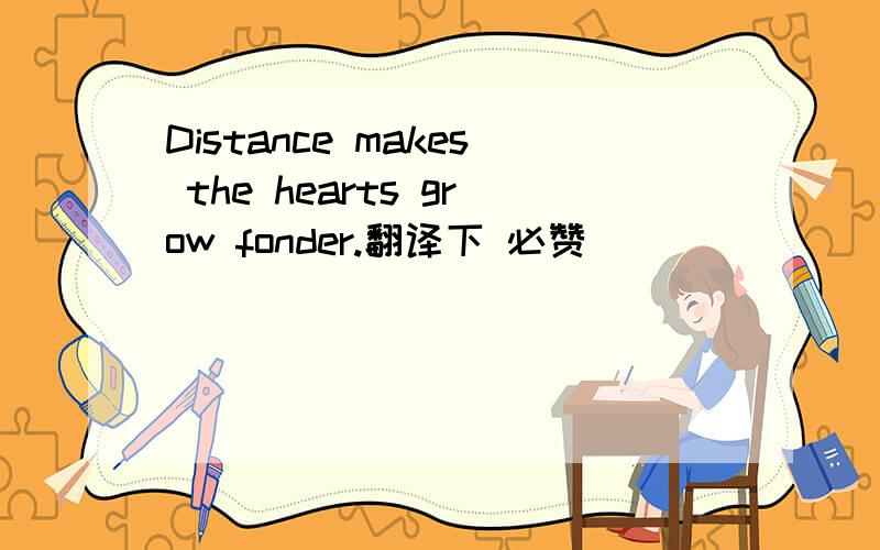 Distance makes the hearts grow fonder.翻译下 必赞