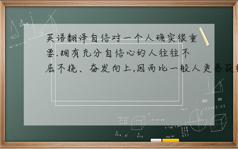 英语翻译自信对一个人确实很重要.拥有充分自信心的人往往不屈不挠、奋发向上,因而比一般人更易获得各方面的成功.可以说,自信