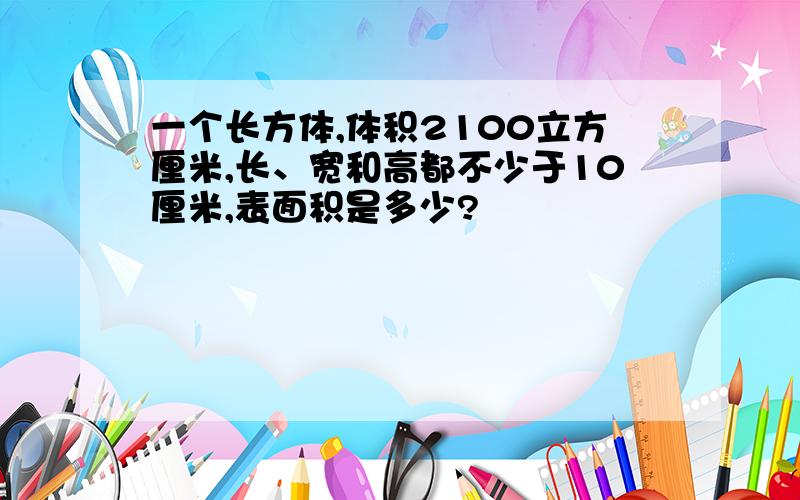 一个长方体,体积2100立方厘米,长、宽和高都不少于10厘米,表面积是多少?