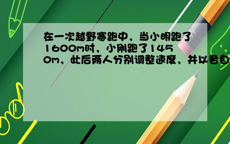 在一次越野赛跑中，当小明跑了1600m时，小刚跑了1450m，此后两人分别调整速度，并以各自新的速度匀速跑，又过100s