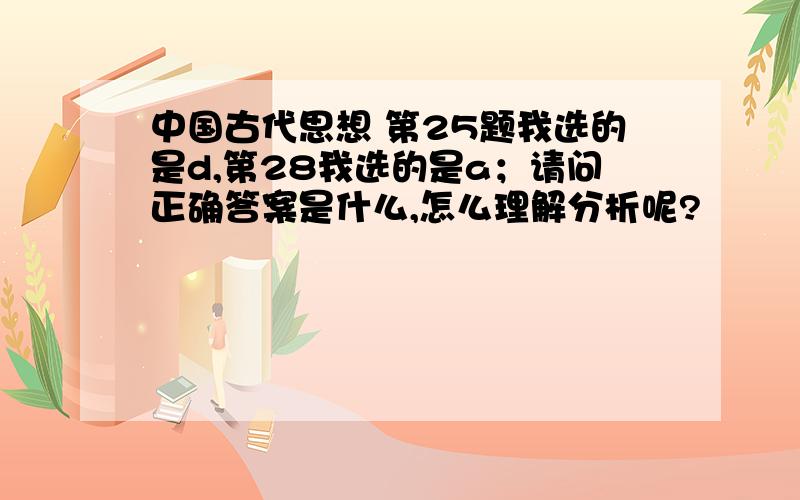 中国古代思想 第25题我选的是d,第28我选的是a；请问正确答案是什么,怎么理解分析呢?