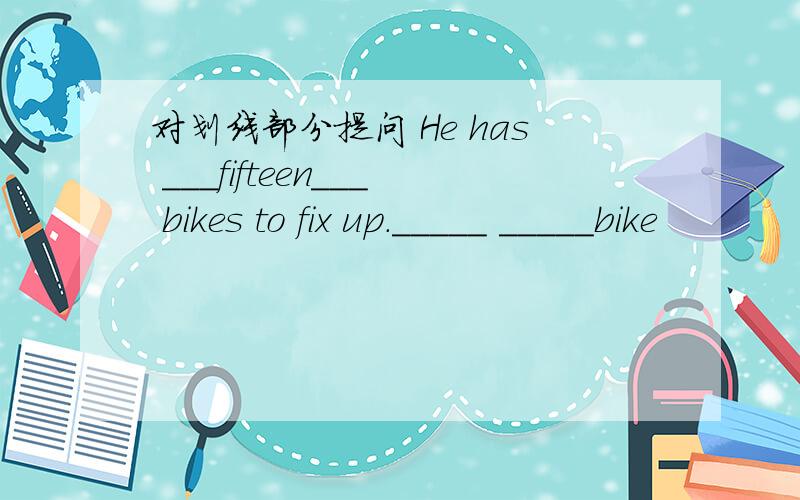 对划线部分提问 He has ___fifteen___ bikes to fix up._____ _____bike