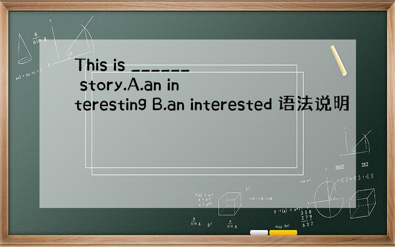 This is ______ story.A.an interesting B.an interested 语法说明